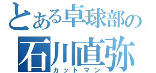 とある卓球部の石川直弥（カットマン）