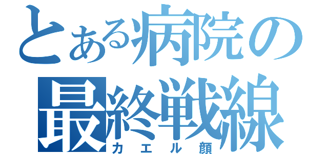 とある病院の最終戦線（カエル顔）