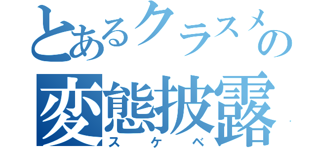 とあるクラスメートの変態披露（スケベ）