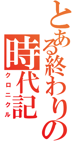 とある終わりの時代記（クロニクル）