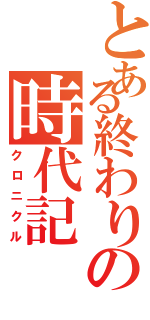 とある終わりの時代記（クロニクル）