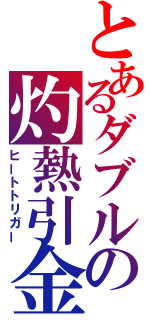 とあるダブルの灼熱引金（ヒートトリガー）