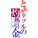 とあるダブルの灼熱引金（ヒートトリガー）