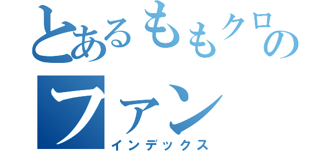 とあるももクロのファン（インデックス）