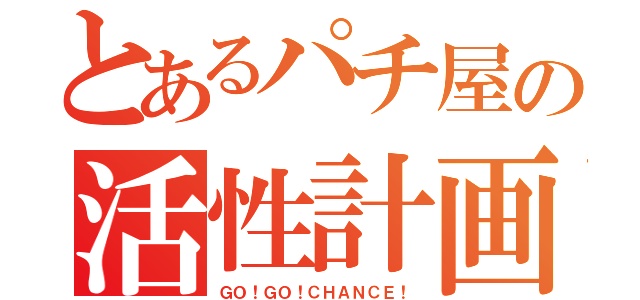 とあるパチ屋の活性計画（ＧＯ！ＧＯ！ＣＨＡＮＣＥ！）