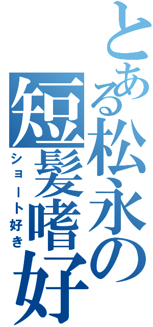 とある松永の短髪嗜好（ショート好き）