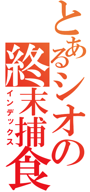 とあるシオの終末捕食（インデックス）