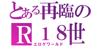 とある再臨のＲ１８世界（エロゲワールド）