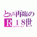 とある再臨のＲ１８世界（エロゲワールド）