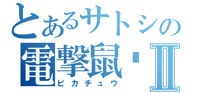 とあるサトシの電撃鼠✧Ⅱ（ピカチュウ）