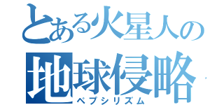 とある火星人の地球侵略（ペプシリズム）