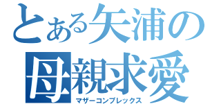 とある矢浦の母親求愛（マザーコンプレックス）