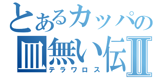 とあるカッパの皿無い伝説Ⅱ（テラワロス）