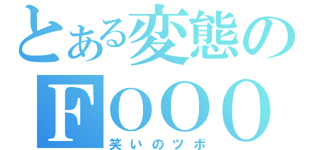 とある変態のＦＯＯＯ（笑いのツボ）