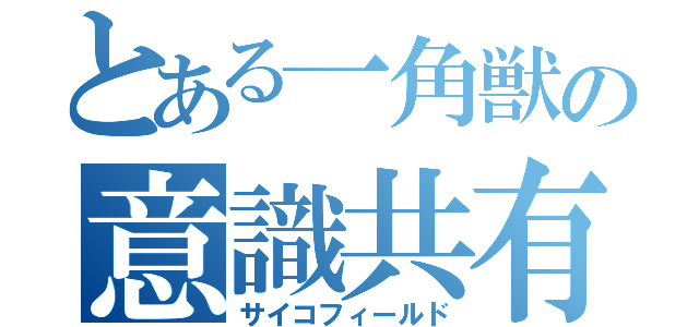 とある一角獣の意識共有領域（サイコフィールド）