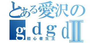 とある愛沢のｇｄｇｄ日記帳Ⅱ（初心者生主）