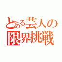 とある芸人の限界挑戦（）