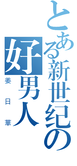 とある新世纪の好男人（姜日華）