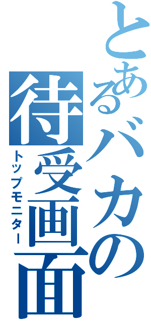 とあるバカの待受画面（トップモニター）