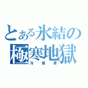 とある氷結の極寒地獄（冷蔵庫）