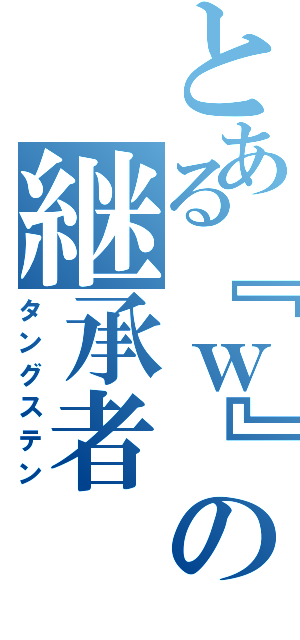 とある『ｗ』の継承者（タングステン）