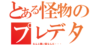 とある怪物のプレデター（なんと醜い顔なんだ・・・）