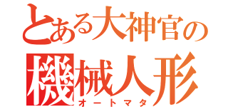 とある大神官の機械人形（オートマタ）