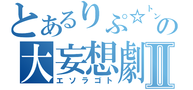 とあるりぷ☆㌧の大妄想劇Ⅱ（エソラゴト）