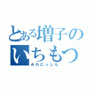 とある増子のいちもつ（みわにっしも）