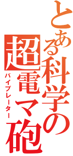 とある科学の超電マ砲（バイブレーター）