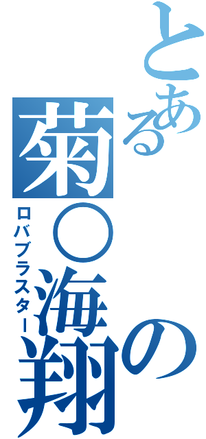 とあるの菊○海翔（ロバブラスター）