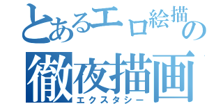 とあるエロ絵描きの徹夜描画（エクスタシー）