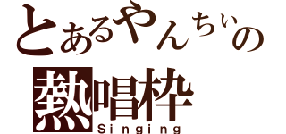 とあるやんちぃーの熱唱枠（Ｓｉｎｇｉｎｇ）