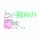 とある被狗の風吹（草動錑滿燼）