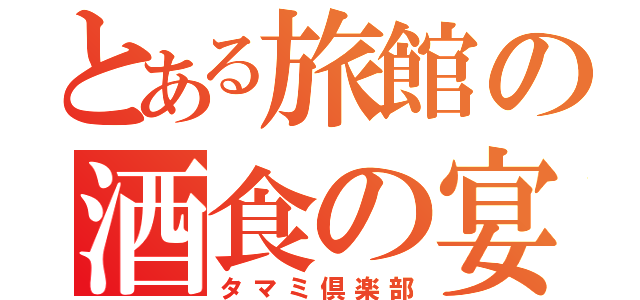 とある旅館の酒食の宴（タマミ倶楽部）