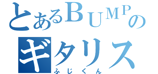 とあるＢＵＭＰのギタリスト兼ボーカリスト（ふじくん）