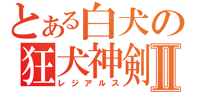 とある白犬の狂犬神剣Ⅱ（レジアルス）