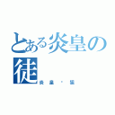 とある炎皇の徒（炎皇₤狙）