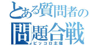 とある質問者の問題合戦（ピッコロ主催）