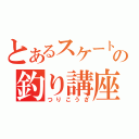 とあるスケート選手の釣り講座（つりこうざ）