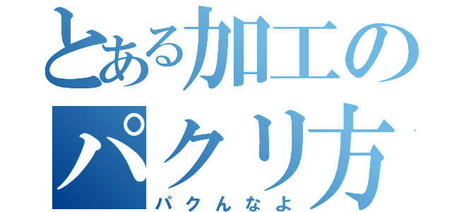 とある加工のパクリ方（パクんなよ）