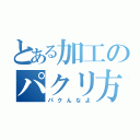 とある加工のパクリ方（パクんなよ）