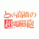 とある高橋の超電磁砲（ザーメン）