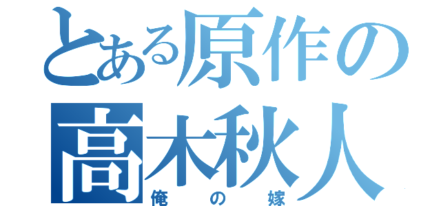 とある原作の高木秋人（俺の嫁）