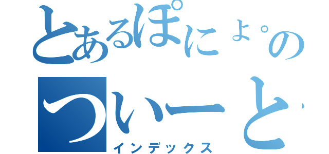 とあるぽにょ。のついーと（インデックス）