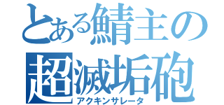 とある鯖主の超滅垢砲（アクキンサレータ）