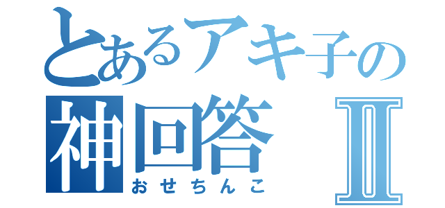 とあるアキ子の神回答Ⅱ（おせちんこ）