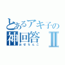 とあるアキ子の神回答Ⅱ（おせちんこ）