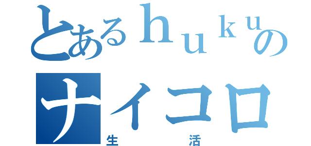 とあるｈｕｋｕのナイコロ（生活）