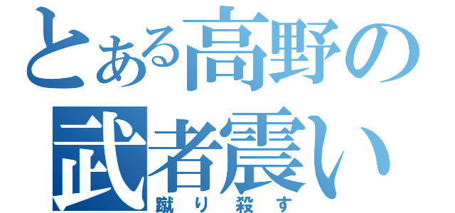 とある高野の武者震い（蹴り殺す）